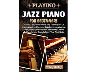 PLAYING JAZZ PIANO FOR BEGINNERS: Master The Foundations And Techniques Of Improvisation, Rhythm, Develop Improvisation Skills, And Expression To ... Authentic Jazz Sounds From Your First Note