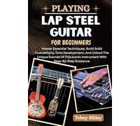 PLAYING LAP STEEL GUITAR FOR BEGINNERS: Master Essential Techniques, Build Solid Foundations, Tone Development, And Unlock The Unique Sounds Of This Iconic Instrument With Step-By-Step Guidance