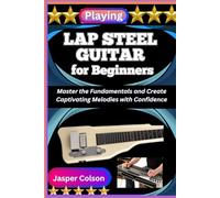 PLAYING LAP STEEL GUITAR FOR BEGINNERS: Master the Fundamentals and Create Captivating Melodies with Confidence