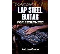 Playing Lap Steel Guitar For Beginners: Mastering Slide Techniques, Open Tunings, Essential Chords, Slide Mastery And Master Chords, Slides, And Vibrato For Blues