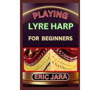 Playing Lyre Harp For Beginners: Complete Procedural Melody Guide To Understand, Learn And Master How To Play Lyre Harp Like A Pro Even With No Former Experience