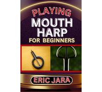 Playing Mouth Harp For Beginners: Complete Procedural Melody Guide To Understand, Learn And Master How To Play Mouth Harp Like A Pro Even With No Former Experience