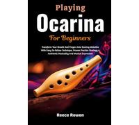 Playing Ocarina For Beginners: Transform Your Breath And Fingers Into Soaring Melodies With Easy-To-Follow Technique, Proven Practice Strategy & Authentic Musicality And Musical Expression