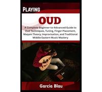 PLAYING OUD: A Complete Beginner-to-Advanced Guide to Oud Techniques, Tuning, Finger Placement, Maqam Theory, Improvisation, and Traditional Middle Eastern Music Mastery