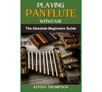 PLAYING PAN FLUTE WITH EASE: Essential Guide To Mastering Technique, Breath Control, And Music Theory For Perfect Sound And Performance