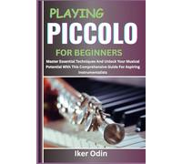 PLAYING PICCOLO FOR BEGINNERS: Master Essential Techniques And Unlock Your Musical Potential With This Comprehensive Guide For Aspiring Instrumentalists