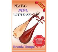 PLAYING PIPA WITH EASE: A Step-By-Step Guide To Learning Pipa Techniques, Reading Sheet Music, And Playing Songs With Confidence