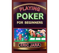 Playing Poker For Beginners: Complete Procedural Guide To Understand, Learn And Master How To Play Poker Like A Pro Even With No Former Experience