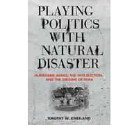 Playing Politics With Natural Disaster: Hurricane Agnes, The 1972 Election, And The Origins Of Fema