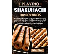 PLAYING SHAKUHACHI FOR BEGINNERS: A Step-By-Step Guide To Traditional Bamboo Flute Artistry, Breath-Controlled Sound, Japanese Folk Techniques, ... Performance Mastery For New Learners