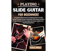 PLAYING SLIDE GUITAR FOR BEGINNERS: A Practical Roadmap To Achieving Rich, Soulful Tones Through Proven Methods, Techniques, Skillful Finger Work, And ... Music Insights For Aspiring Musicians
