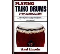 PLAYING TAIKO DRUMS FOR BEGINNERS: Mastering Rhythm, Precision, And Traditional Techniques To Create Powerful, Energetic Performances With Confidence