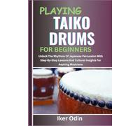 PLAYING TAIKO DRUMS FOR BEGINNERS: Unlock The Rhythms Of Japanese Percussion With Step-By-Step Lessons And Cultural Insights For Aspiring Musicians