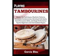PLAYING TAMBOURINES: Master The Techniques, Rhythmic Patterns, Percussion Fundamentals, Worship & Folk Styles, Hand Percussion Skills, and Stage Performance Tips for Beginners and Intermediate Player