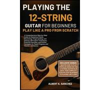 PLAYING THE 12-STRING GUITAR FOR BEGINNERS: PLAY LIKE A PRO FROM SCRATCH: A Comprehensive Step-by-Step Guide to Mastering Chords, Strumming, ... and Proven Strategies for Rapid Progress