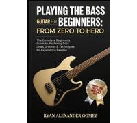 PLAYING THE BASS GUITAR FOR BEGINNERS: FFROM ZERO TO HERO: The Complete Beginner’s Guide to Mastering Bass Lines, Grooves & Techniques No Experience Needed