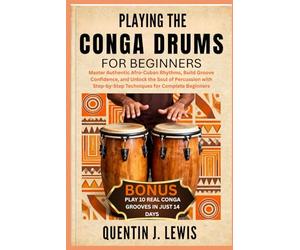 PLAYING THE CONGA DRUMS FOR BEGINNERS: Master Authentic Afro-Cuban Rhythms, Build Groove Confidence, and Unlock the Soul of Percussion with Step-by-Step Techniques for Complete Beginners