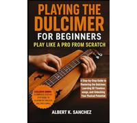 PLAYING THE DULCIMER FOR BEGINNERS: PLAY LIKE A PRO FROM SCRATCH: A Step-by-Step Guide to Mastering the Dulcimer, learning 50 Timeless Songs, and Unlocking Your Musical Potential