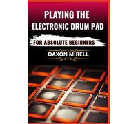 PLAYING THE ELECTRONIC DRUM PAD FOR ABSOLUTE BEGINNERS: Unlock the Secrets of Electronic Drumming with Easy Lessons, Practice Tips, and Simple Setups for New Players