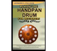PLAYING THE HANDPAN DRUM FOR BEGINNERS: A Comprehensive Beginner's Guide To Unlocking Your Musical Potential And Creating Mesmerizing Soundscapes