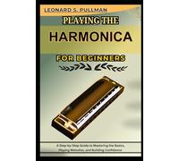 PLAYING THE HARMONICA FOR BEGINNERS: A Step-by-Step Guide to Mastering the Basics, Playing Melodies, and Building Confidence