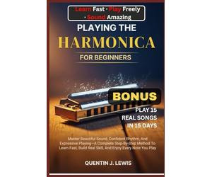 PLAYING THE HARMONICA FOR BEGINNERS: Master Beautiful Sound, Confident Rhythm, And Expressive Playing-A Complete Step-By-Step Method To Learn Fast, Build Real Skill, And Enjoy Every Note You Play