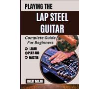 PLAYING THE LAP STEEL GUITAR Complete Guide For Beginners: Unlock The Secrets Of Slide Technique, Explore Tuning Methods, Chords Progressions, Music Theory, And Master Songs With Ease
