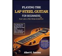 PLAYING THE LAP STEEL GUITAR FOR BEGINNERS: PLAY LIKE A PRO FROM SCRATCH: The Ultimate Step-by-Step Guide to Mastering Lap Steel Guitar, from Tuning and Slide Techniques to Advanced Chords,