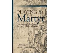 Playing the Martyr: Theater and Theology in Early Modern France