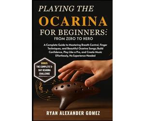PLAYING THE OCARINA FOR BEGINNERS: FROM ZERO TO HERO: A Complete Guide to Mastering Breath Control, Finger Techniques, and Beautiful Ocarina Songs; ... Music Effortlessly, No Experience Needed