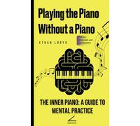 Playing the Piano Without a Piano: The Inner Piano: A Guide to Mental Practice