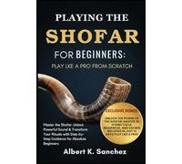 PLAYING THE SHOFAR FOR BEGINNERS: PLAY LIKE A PRO FROM SCRATCH: Master the Shofar: Unlock Powerful Sound & Transform Your Rituals with Step-by-Step Guidance for Absolute Beginners