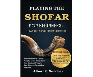 PLAYING THE SHOFAR FOR BEGINNERS: PLAY LIKE A PRO FROM SCRATCH: Master the Shofar: Unlock Powerful Sound & Transform Your Rituals with Step-by-Step Guidance for Absolute Beginners