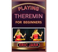Playing Theremin For Beginners: Complete Procedural Melody Guide To Understand, Learn And Master How To Play Theremin Like A Pro Even With No Former Experience