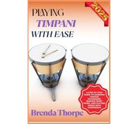 PLAYING TIMPANI WITH EASE: A Step-By-Step Guide To Learning Timpani Techniques, Reading Sheet Music, And Playing Songs With Confidence