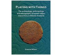 Playing With Things: The Archaeology, Anthropology And Ethnography Of Human-Object Interactions In Atlantic Scotland