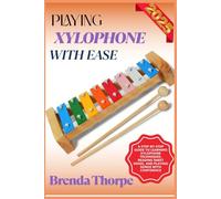 PLAYING XYLOPHONE WITH EASE: A Step-By-Step Guide To Learning Xylophone Techniques, Reading Sheet Music, And Playing Songs With Confidence