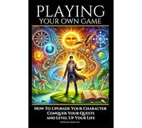 Playing Your Own Game: How To Upgrade Your Character, Conquer Your Quests, and Level Up Your Life