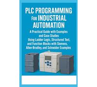 PLC Programming for Industrial Automation: A Practical Guide with Examples and Case Studies: Using Ladder Logic, Structured Text, Function Blocks with Siemens, Allen-Bradley, and Schneider Examples