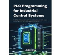 PLC Programming for Industrial Control Systems: The Definitive Guide to Ladder Logic, Structured Text, and Function Blocks. Includes Practical Projects and Real-World Examples for All PLC Platforms