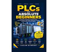 PLCs for Absolute Beginners: A Hands-On Introduction to Industrial Control, Automation Systems, Logic Design, Programming Techniques, Troubleshooting, and Practical Projects