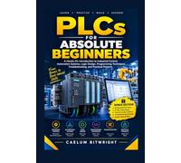 PLCs for Absolute Beginners: A Hands-On Introduction to Industrial Control, Automation Systems, Logic Design, Programming Techniques, Troubleshooting, and Practical Projects