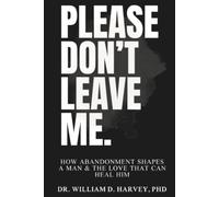 Please Don't Leave Me.: How Abandonment Shapes a Man & The Love That Can Heal Him