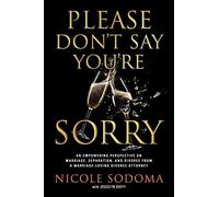 Please Don't Say You're Sorry: An Empowering Perspective On Marriage, Separation, And Divorce From A Marriage-Loving Divorce Attorney