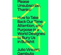 Please Unsubscribe, Thanks!: How to Take Back Our Time, Attention, and Purpose in a World Designed to Bury Us in Bullshit