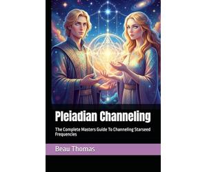 Pleiadian Channeling: The Complete Masters Guide To Channeling Starseed Frequencies