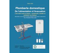 Plomberie domestique : De l’alimentation à l’évacuation: L’eau dans toute la maison : comprendre, installer et entretenir vos réseaux