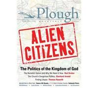 Plough Quarterly No. 11 - Alien Citizens : The Politics of the Kingdom of God Rod Dreher , Thomas Nauerth , Will Willimon , Luma Simms , Charles Moore , Tamara Murphy , Nathaniel Peters , Eddie Lyle ,