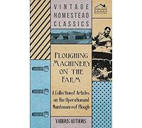 Ploughing Machinery On The Farm - A Collection Of Articles On The Operation And Maintenance Of Ploughs