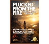 Plucked From The Fire: From Darkness to Light: A Journey of Hope and Miraculous Deliverance